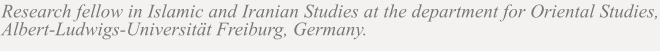 Research fellow in Islamic and Iranian Studies at the department for Oriental Studies, Albert-Ludwigs-Universität Freiburg, Germany.