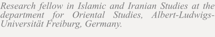 Research fellow in Islamic and Iranian Studies at the department for Oriental Studies, Albert-Ludwigs-Universität Freiburg, Germany.