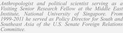 Anthropologist and political scientist serving as a Visiting Senior Research Fellow at the Middle East Institute, National University of Singapore. From 1999-2011 he served as Policy Director for South and Southeast Asia of the U.S. Senate Foreign Relations Committee.