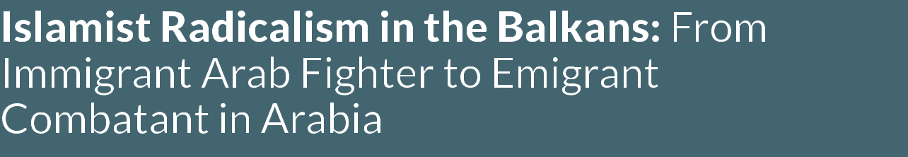 Islamist Radicalism in the Balkans: From Immigrant Arab Fighter to Emigrant Combatant in Arabia