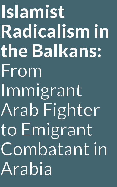 Islamist Radicalism in the Balkans: From Immigrant Arab Fighter to Emigrant Combatant in Arabia